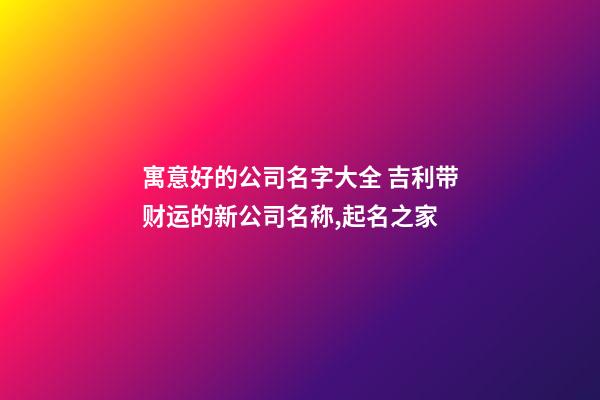 寓意好的公司名字大全 吉利带财运的新公司名称,起名之家-第1张-公司起名-玄机派